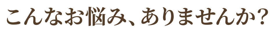 こんなお悩み、ありませんか？ 